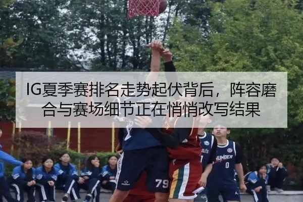 IG夏季赛排名走势起伏背后，阵容磨合与赛场细节正在悄悄改写结果
